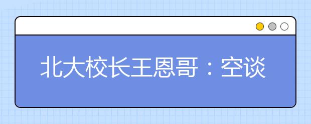 北大校长王恩哥：空谈误业，实干兴校