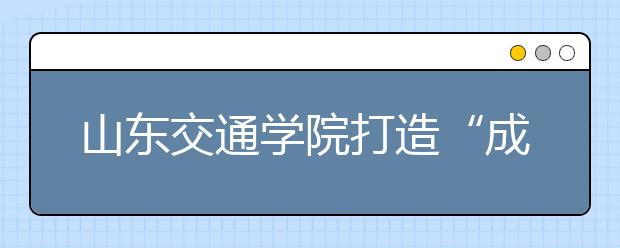 山东交通学院打造“成长课堂”培养学生管理力