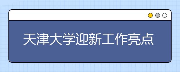 天津大学迎新工作亮点纷呈