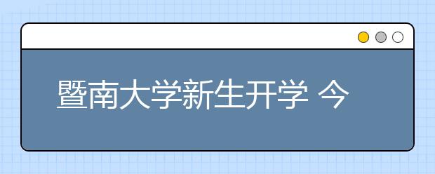 暨南大学新生开学 今年实录外招本科生逾3270人