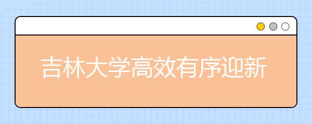 吉林大学高效有序迎新