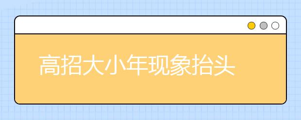 高招大小年现象抬头 名校投档线波动几百位