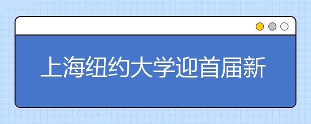 上海纽约大学迎首届新生 校长站台10小时迎学生