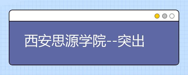 西安思源学院--突出的创新教育实践 斐然的创新成果