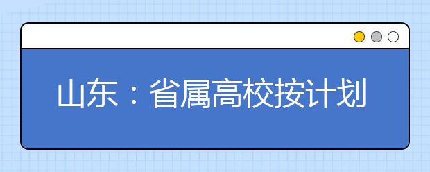 山东：省属高校按计划数105%投档