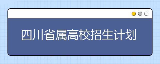 四川省属高校招生计划普遍增加 部分专业名称调整