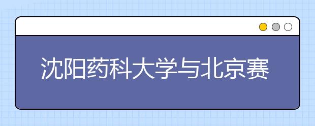 沈阳药科大学与北京赛盟医药科技发展有限公司建立校企合作人才培养实践教育基地 