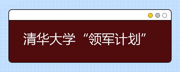 清华大学“领军计划”海南招2人 享高考降分录取