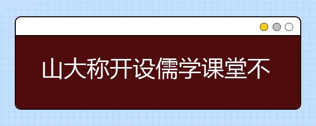 山大称开设儒学课堂不是回归穿长袍读八股