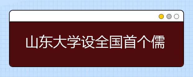 山东大学设全国首个儒学学科并单独招生