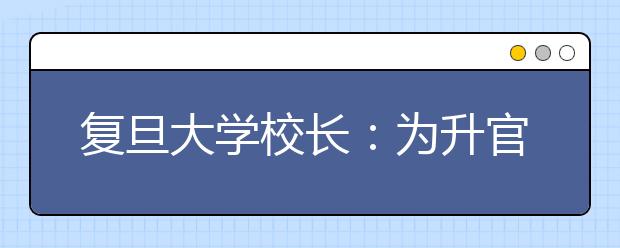 复旦大学校长：为升官发财上大学会受鄙视