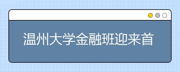 温州大学金融班迎来首批55名学员 高考分数均超一本线