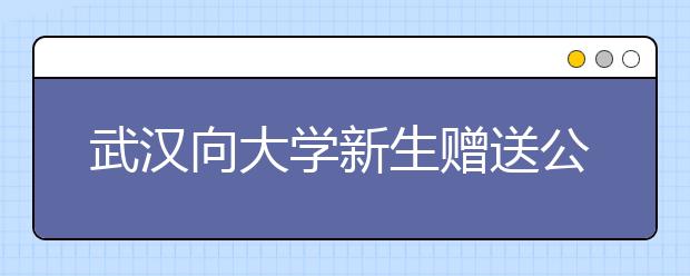 武汉向大学新生赠送公交卡 卡内充值100元