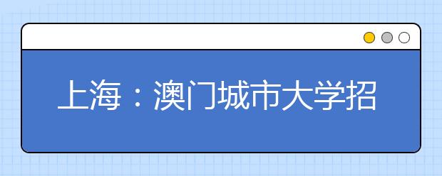 上海：澳门城市大学招生时间延长到2012年8月3日