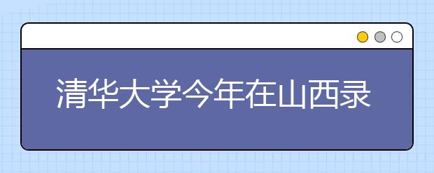 清华大学今年在山西录取96人