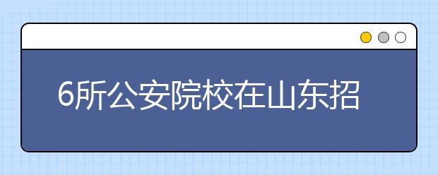 6所公安院校在山东招1298人 其中本科903人