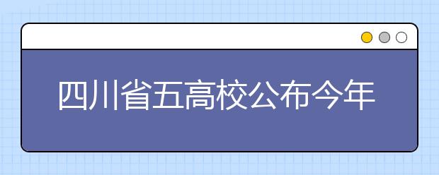 四川省五高校公布今年本科招生计划