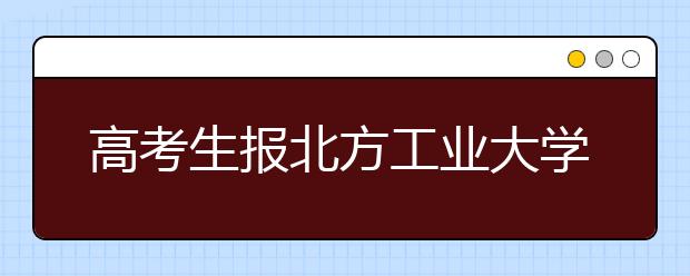 高考生报北方工业大学最高奖1万