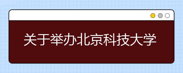 关于举办北京科技大学2012年校园开放日的通知