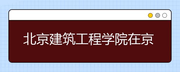 北京建筑工程学院在京扩招115人 