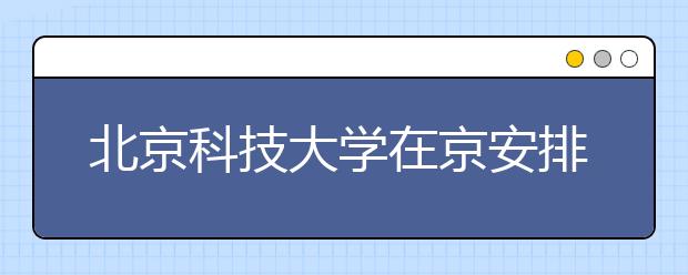 北京科技大学在京安排两次艺术类专业考试