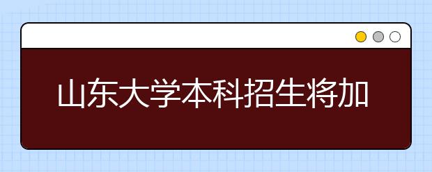 山东大学本科招生将加大中学校长推荐比例 