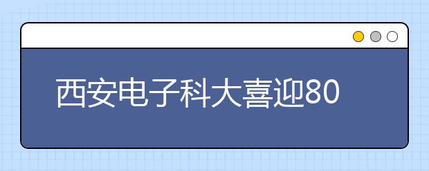 西安电子科大喜迎80华诞 15日举行庆祝大会