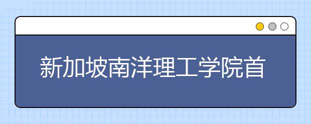 新加坡南洋理工学院首次来渝招生