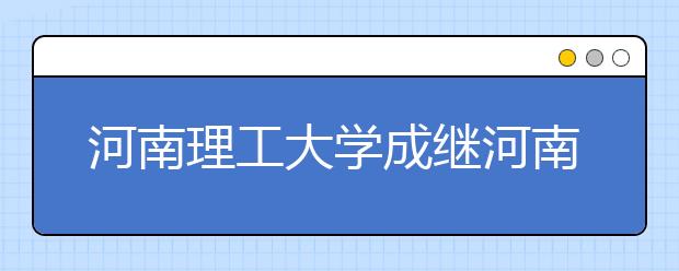 河南理工大学成继河南省第三所本硕连读招生院校