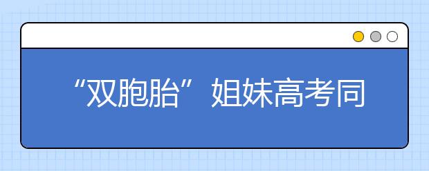 “双胞胎”姐妹高考同分考入北京林业大学