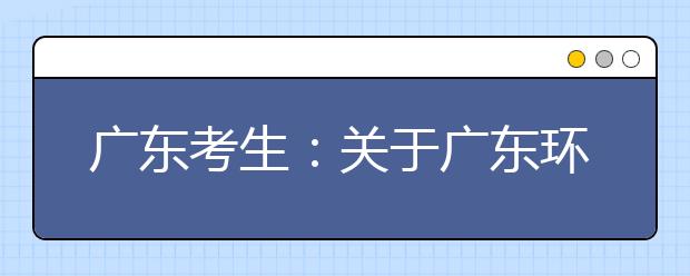 广东考生：关于广东环境保护工程职业学院征集志愿招生计划调整的紧急通知