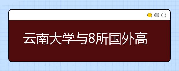 云南大学与8所国外高校签学术交流协议 助推学校建设 