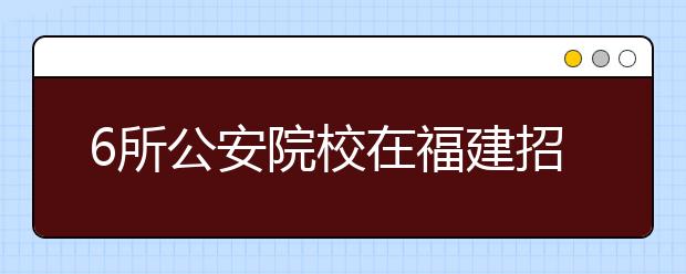 6所公安院校在福建招292人 身体太胖太瘦都不能报考 