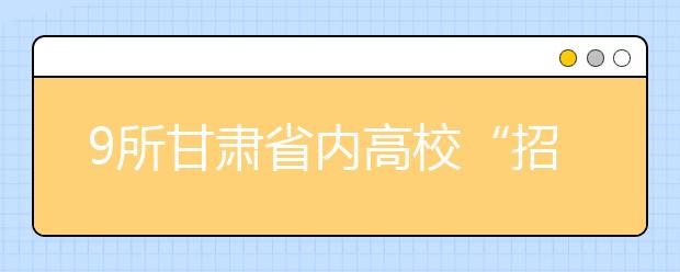 9所甘肃省内高校“招生指南” 