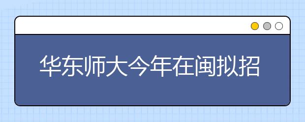 华东师大今年在闽拟招96人超过本一线30分有望录取 