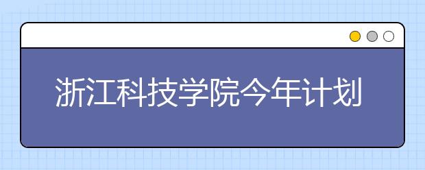 浙江科技学院今年计划招生3960人 