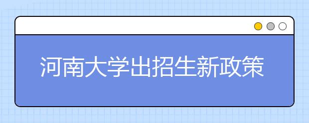 河南大学出招生新政策 允许高分考生大一换专业