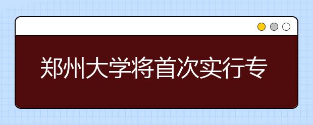 郑州大学将首次实行专业志愿分数级差录取规则 