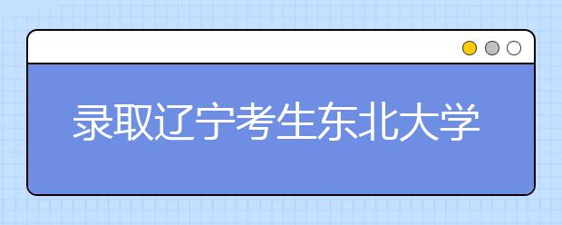 录取辽宁考生东北大学出新政策