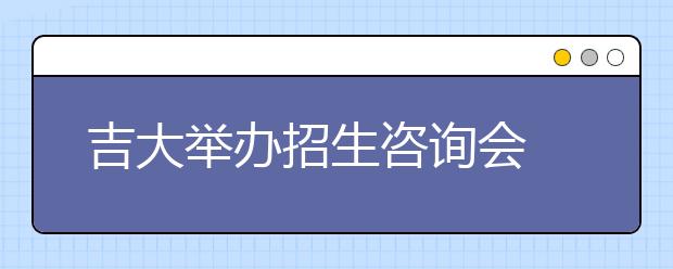 吉大举办招生咨询会　37所名校集体发布信息 