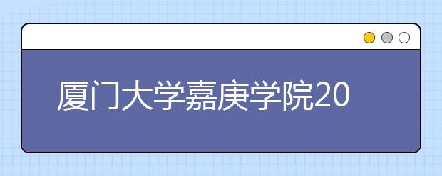 厦门大学嘉庚学院2011年招生常见问答 