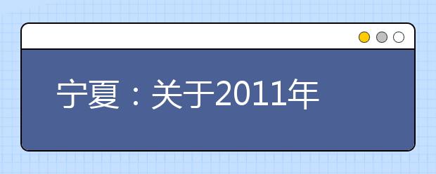 宁夏：关于2011年北京电子科技学院招生有关事项的通知 