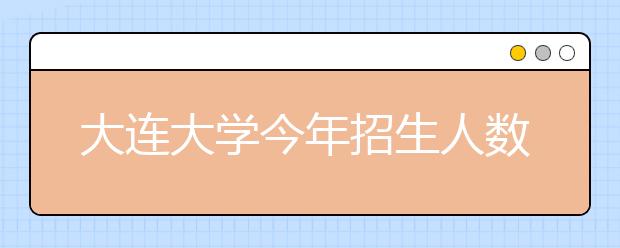 大连大学今年招生人数历史最高新增四个专业 