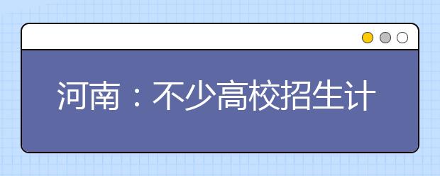 河南：不少高校招生计划减少 录取总额不减 