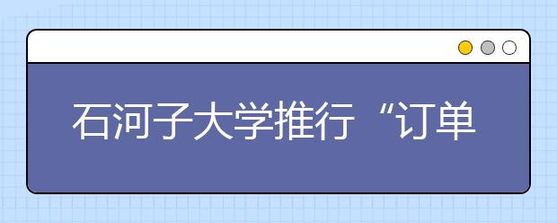 石河子大学推行“订单式”招生 