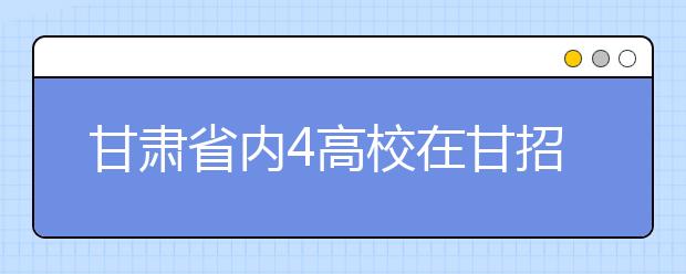 甘肃省内4高校在甘招生计划出炉 