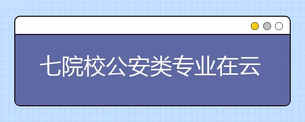 七院校公安类专业在云南招生428人 