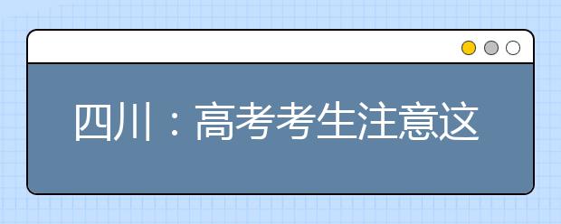 四川：高考考生注意这些院校专业有特殊要求 