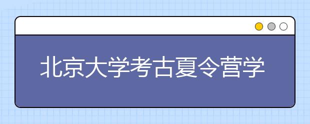 北京大学考古夏令营学生两条路线可选 