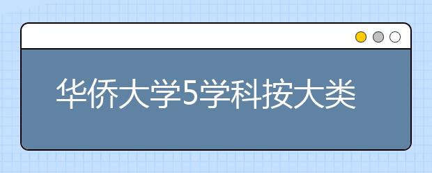 华侨大学5学科按大类招生 新增6个本科专业